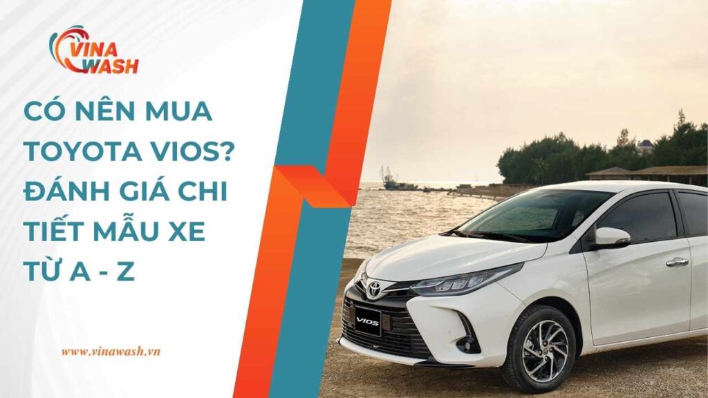 Có nên mua Toyota Vios? Đánh giá chi tiết mẫu xe từ A - Z