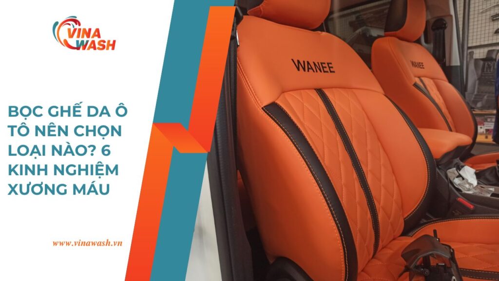 Bọc ghế da ô tô nên chọn loại nào? 6 kinh nghiệm xương máu giúp bạn chọn da bọc ghế ô tô đẹp và bền nhất – VinaWash.vn.
