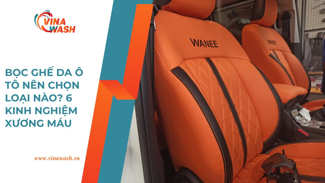 Bọc ghế da ô tô nên chọn loại nào? 6 kinh nghiệm xương máu giúp bạn chọn da bọc ghế ô tô đẹp và bền nhất – VinaWash.vn.