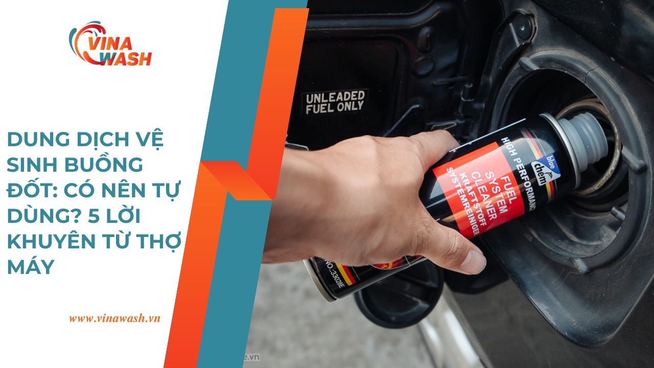 Dung dịch vệ sinh buồng đốt: Có nên tự dùng? 5 lời khuyên từ thợ máy giúp bảo vệ động cơ và kéo dài tuổi thọ xe – VinaWash.vn.
