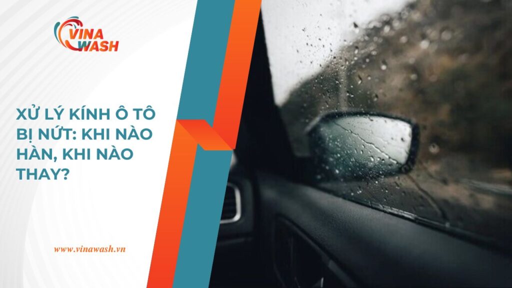 Dịch vụ xử lý kính ô tô bị nứt của VinaWash: hàn kính hay thay kính mới