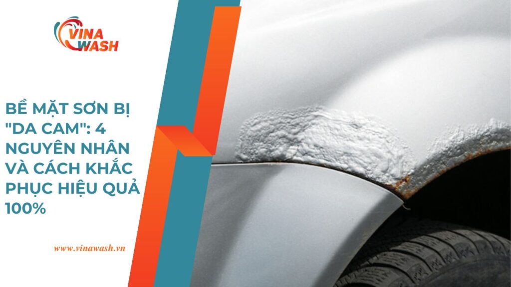 Bề mặt sơn bị da cam nguyên nhân và cách khắc phục hiệu quả 100% – hướng dẫn từ VinaWash.