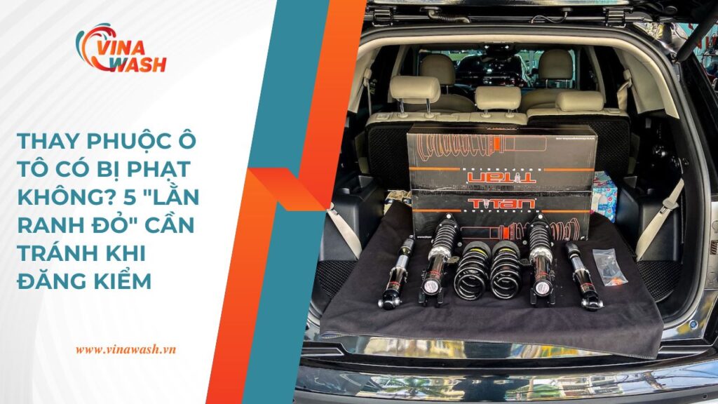 VinaWash hướng dẫn thay phuộc ô tô có bị phạt không và 5 lằn ranh đỏ cần tránh khi đăng kiểm.