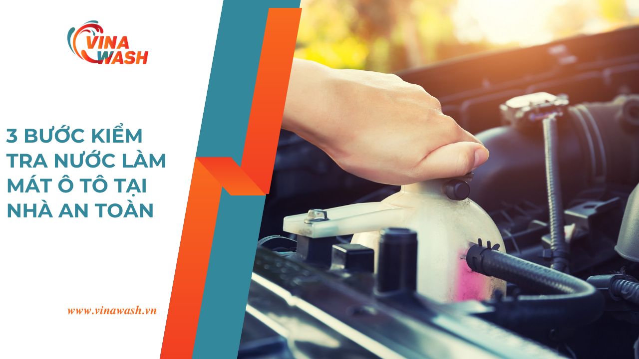 Hướng dẫn 3 bước kiểm tra nước làm mát ô tô tại nhà an toàn từ VinaWash.